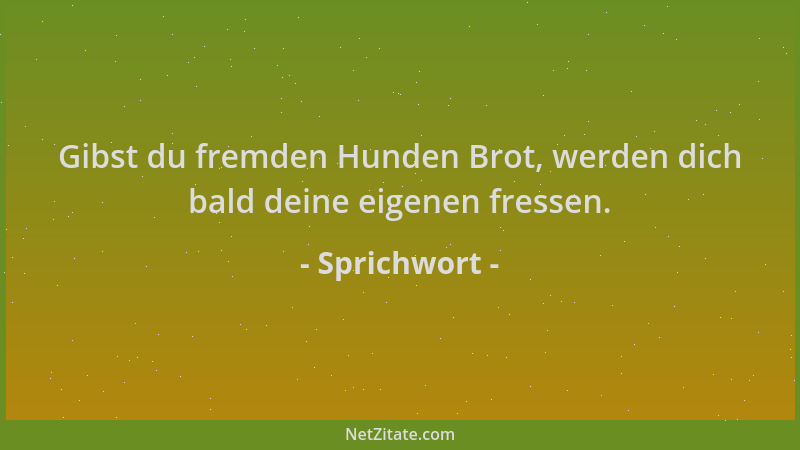 Sprichwort - Gibst du fremden Hunden Brot, werden dich bald deine eigenen fressen....