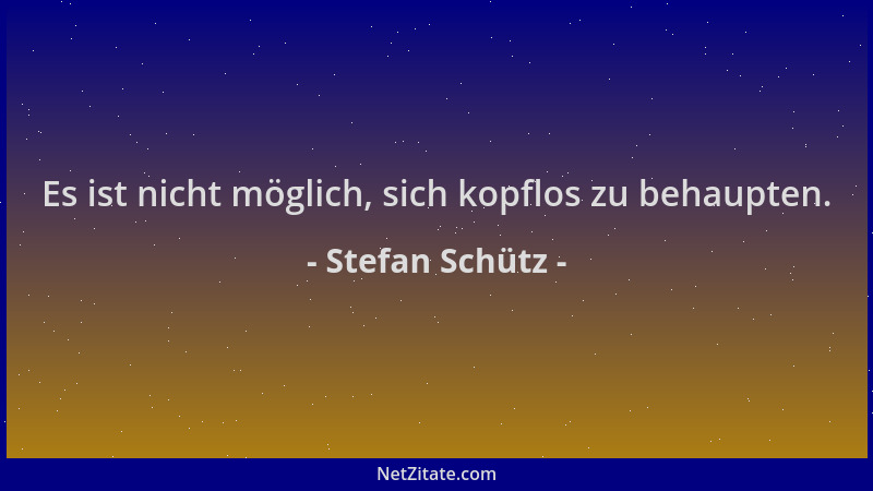 Stefan Schütz - Es ist nicht möglich, sich kopflos zu behaupten....