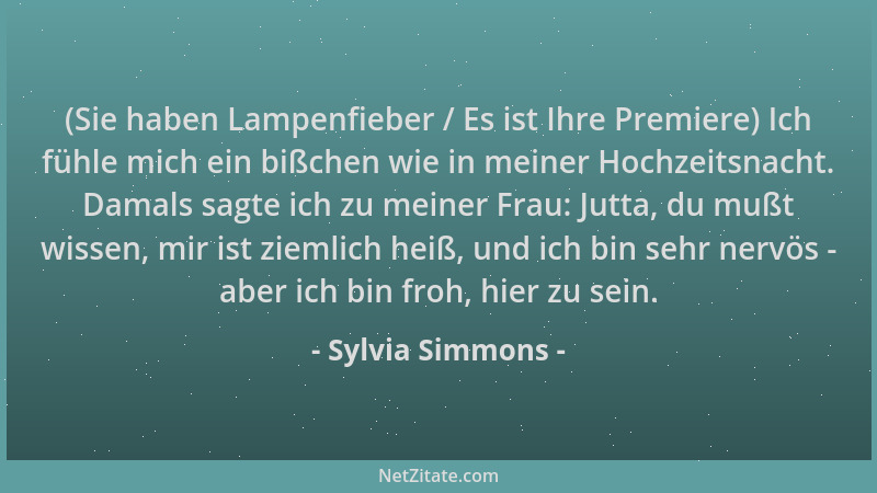 Sylvia Simmons - (Sie haben Lampenfieber / Es ist Ihre Premiere) Ich fühle mich ein bißchen wie in meiner Hochzeitsnacht. D...