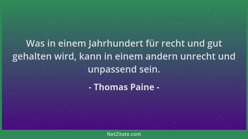 Thomas Paine - Was in einem Jahrhundert für recht und gut gehalten wird, kann in einem andern unrecht und unpassend sein....