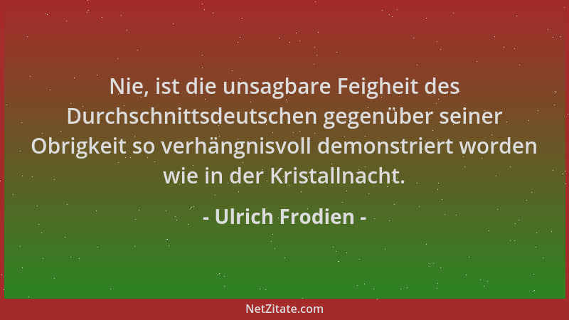 Ulrich Frodien - Nie, ist die unsagbare Feigheit des Durchschnittsdeutschen gegenüber seiner Obrigkeit so verhängnisvoll de...