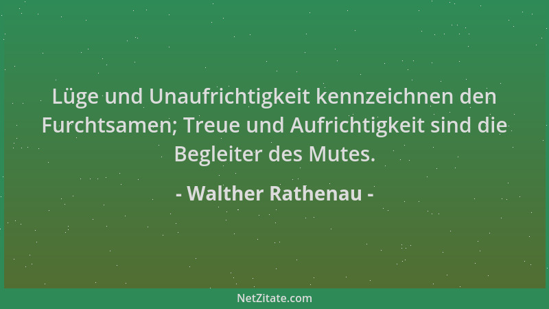 Walther Rathenau - Lüge und Unaufrichtigkeit kennzeichnen den Furchtsamen; Treue und Aufrichtigkeit sind die Begleiter des...