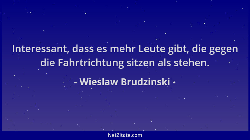 Wieslaw Brudzinski - Interessant, dass es mehr Leute gibt, die gegen die Fahrtrichtung sitzen als stehen....
