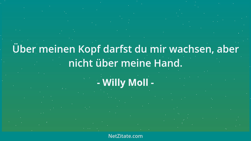 Willy Moll - Über meinen Kopf darfst du mir wachsen, aber nicht über meine Hand....