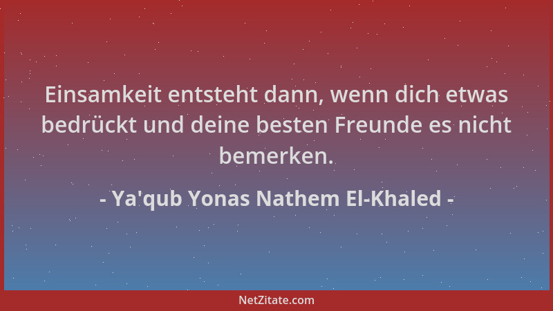 Ya'qub Yonas Nathem El-Khaled - Einsamkeit entsteht dann, wenn dich etwas bedrückt und deine besten Freunde es nicht be...
