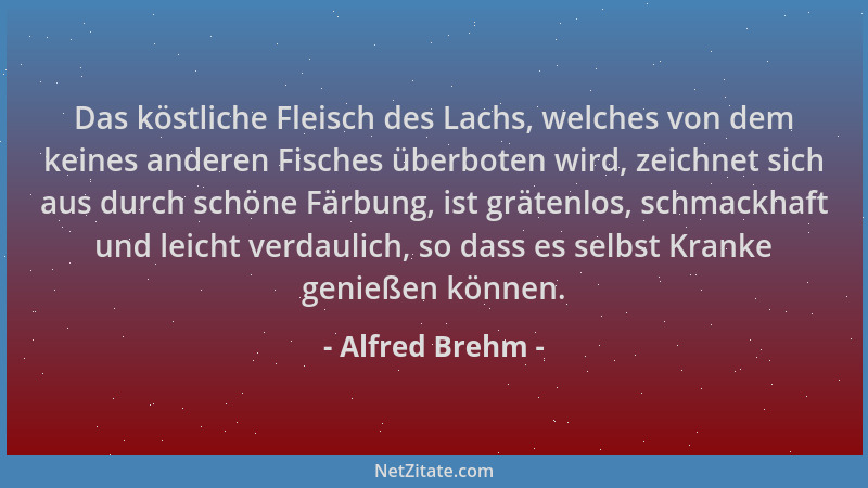 Alfred Brehm - Das köstliche Fleisch des Lachs, welches von dem keines anderen Fisches überboten wird, zeichnet sich aus du...