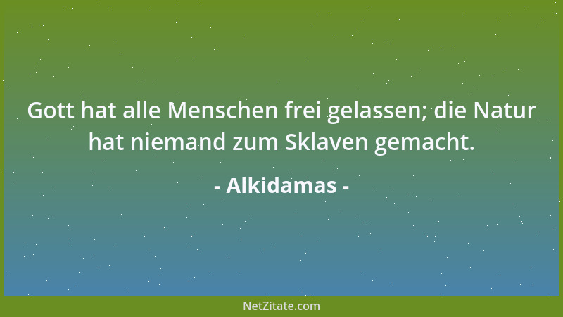 Alkidamas - Gott hat alle Menschen frei gelassen; die Natur hat niemand zum Sklaven gemacht....