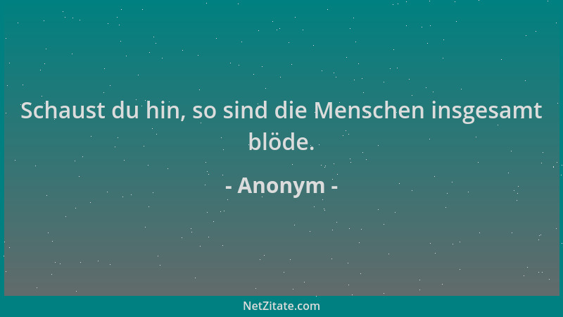 Anonym - Schaust du hin, so sind die Menschen insgesamt blöde....