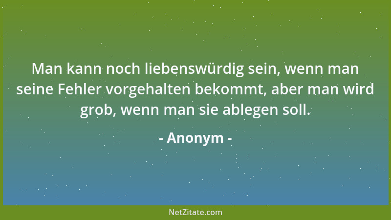 Anonym - Man kann noch liebenswürdig sein, wenn man seine Fehler vorgehalten bekommt, aber man wird grob, wenn man sie able...
