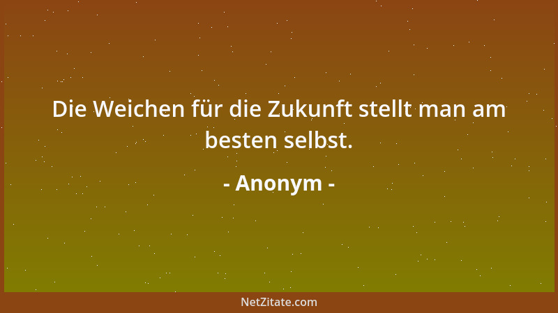Anonym - Die Weichen für die Zukunft stellt man am besten selbst....