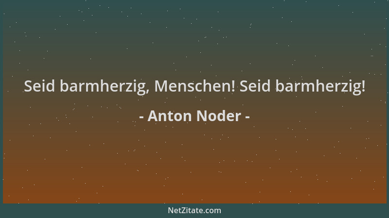 Anton Noder - Seid barmherzig, Menschen! Seid barmherzig!...
