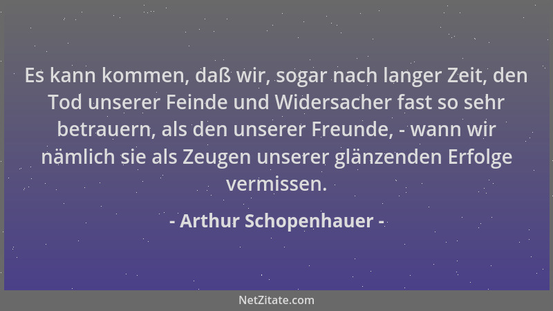 Arthur Schopenhauer - Es kann kommen, daß wir, sogar nach langer Zeit, den Tod unserer Feinde und Widersacher fast so sehr...