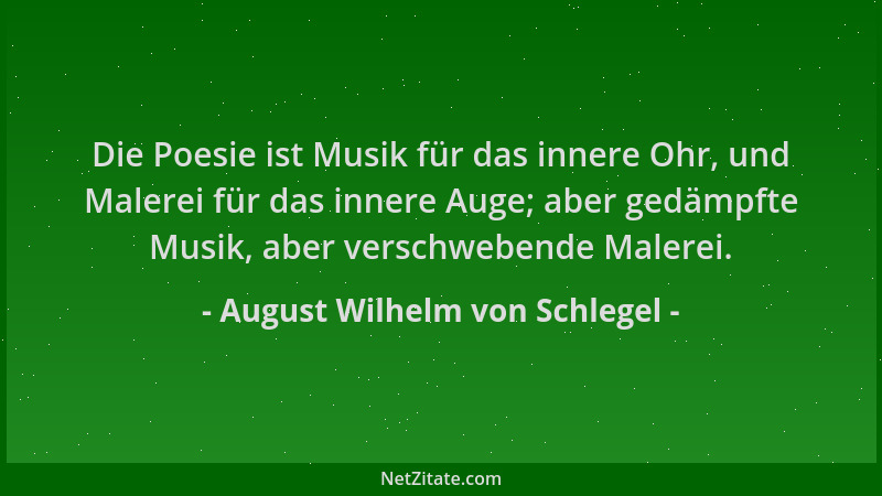 August Wilhelm von Schlegel - Die Poesie ist Musik für das innere Ohr, und Malerei für das innere Auge; aber gedämpfte Musi...