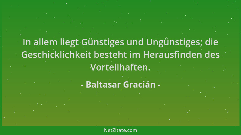 Baltasar Gracián - In allem liegt Günstiges und Ungünstiges; die Geschicklichkeit besteht im Herausfinden des Vorteilhaften...