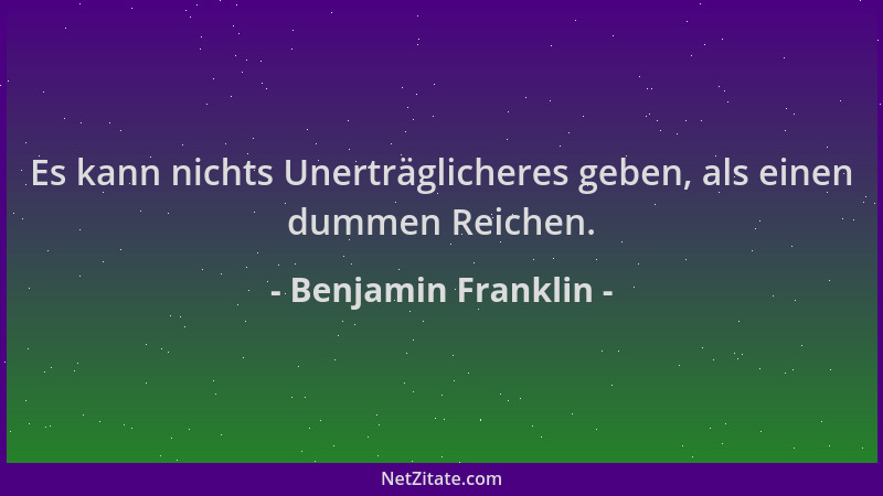Benjamin Franklin - Es kann nichts Unerträglicheres geben, als einen dummen Reichen....