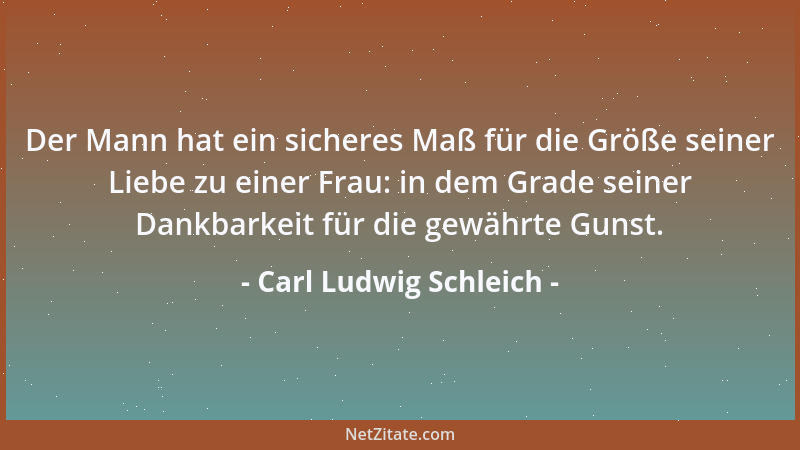 Carl Ludwig Schleich - Der Mann hat ein sicheres Maß für die Größe seiner Liebe zu einer Frau: in dem Grade seiner Dankbark...