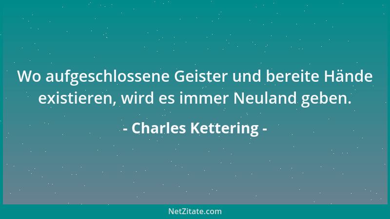 Charles Kettering - Wo aufgeschlossene Geister und bereite Hände existieren, wird es immer Neuland geben....