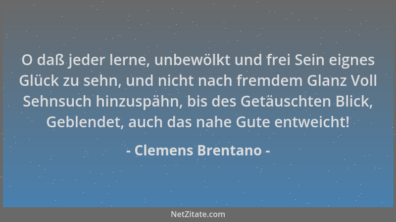 Clemens Brentano - O daß jeder lerne, unbewölkt und frei Sein eignes Glück zu sehn, und nicht nach fremdem Glanz Voll Sehns...