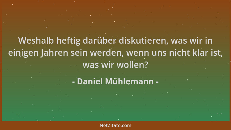 Daniel Mühlemann - Weshalb heftig darüber diskutieren, was wir in einigen Jahren sein werden, wenn uns nicht klar ist, was...