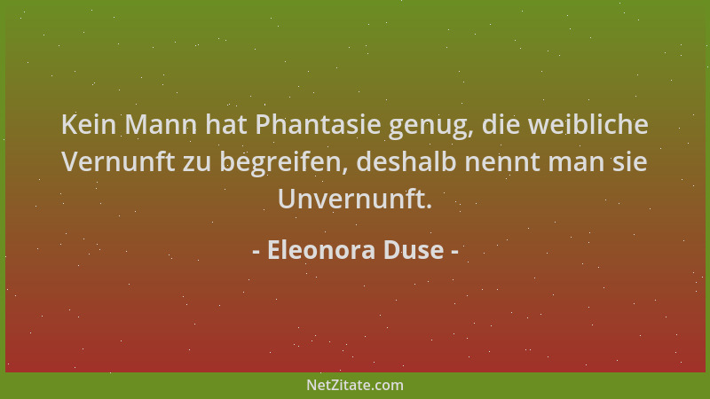 Eleonora Duse - Kein Mann hat Phantasie genug, die weibliche Vernunft zu begreifen, deshalb nennt man sie Unvernunft....