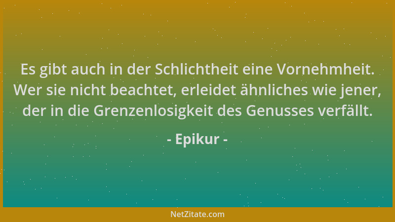 Epikur - Es gibt auch in der Schlichtheit eine Vornehmheit. Wer sie nicht beachtet, erleidet ähnliches wie jener, der in di...
