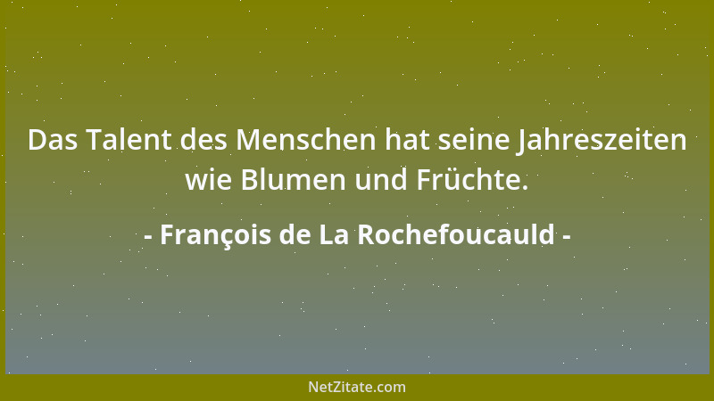 François de La Rochefoucauld - Das Talent des Menschen hat seine Jahreszeiten wie Blumen und Früchte....