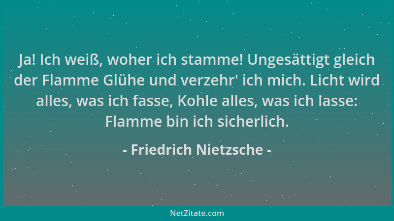 Friedrich Nietzsche - Ja! Ich weiß, woher ich stamme! Ungesättigt gleich der Flamme Glühe und verzehr ' ich mich. Licht wird...