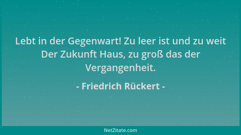 Friedrich Rückert - Lebt in der Gegenwart! Zu leer ist und zu weit Der Zukunft Haus, zu groß das der Vergangenheit....