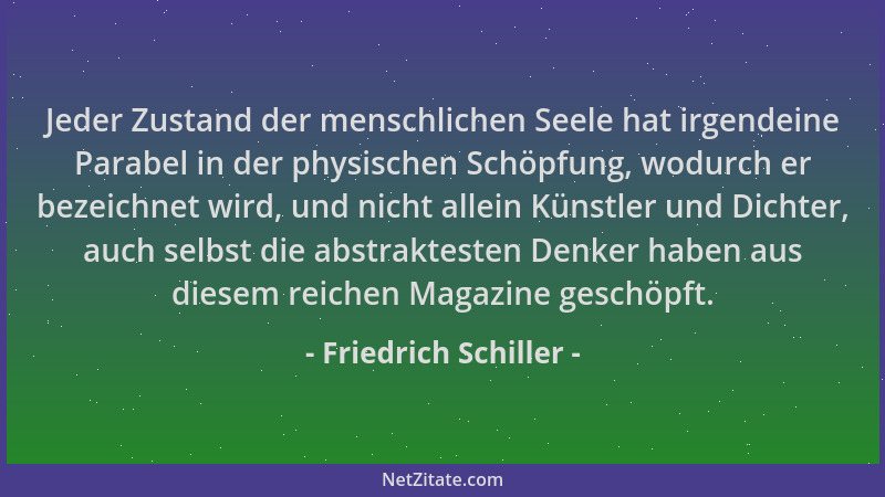 Friedrich Schiller - Jeder Zustand der menschlichen Seele hat irgendeine Parabel in der physischen Schöpfung, wodurch er be...
