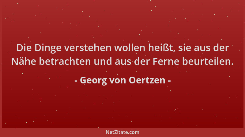 Georg von Oertzen - Die Dinge verstehen wollen heißt, sie aus der Nähe betrachten und aus der Ferne beurteilen....
