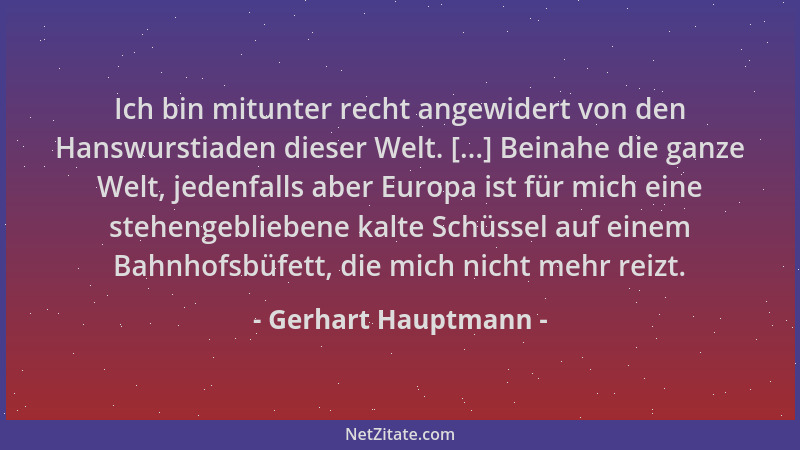 Gerhart Hauptmann - Ich bin mitunter recht angewidert von den Hanswurstiaden dieser Welt. [...] Beinahe die ganze Welt, jed...