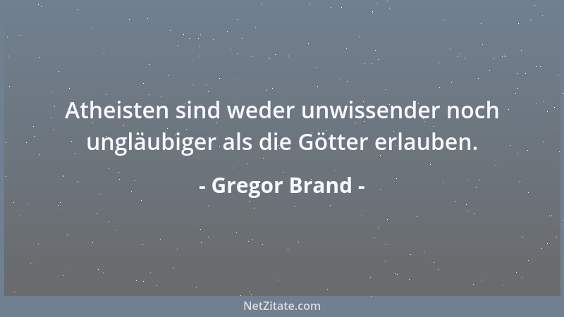 Gregor Brand - Atheisten sind weder unwissender noch ungläubiger als die Götter erlauben....