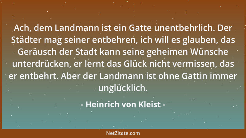 Heinrich von Kleist - Ach, dem Landmann ist ein Gatte unentbehrlich. Der Städter mag seiner entbehren, ich will es glauben,...