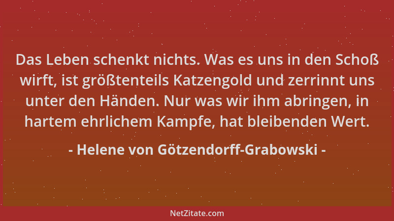 Helene von Götzendorff-Grabowski - Das Leben schenkt nichts. Was es uns in den Schoß wirft, ist größtenteils Katzengold und...
