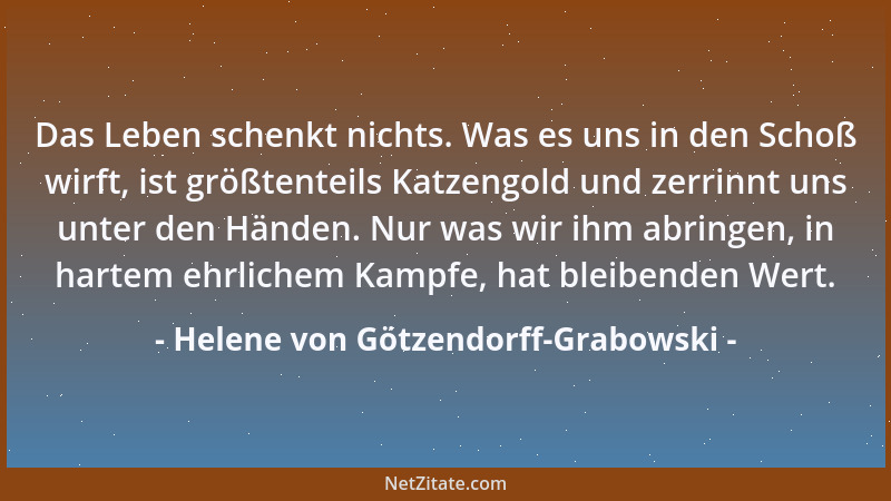 Helene von Götzendorff-Grabowski - Das Leben schenkt nichts. Was es uns in den Schoß wirft, ist größtenteils Katzengold und...