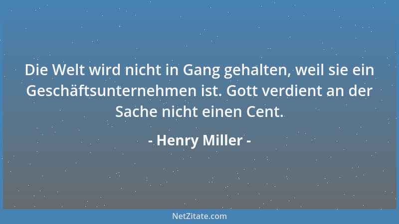 Henry Miller - Die Welt wird nicht in Gang gehalten, weil sie ein Geschäftsunternehmen ist. Gott verdient an der Sache nich...
