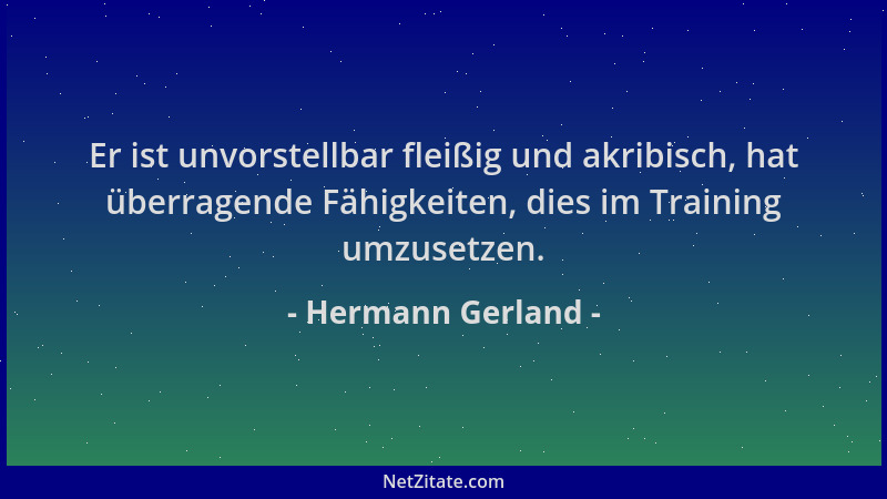 Hermann Gerland - Er ist unvorstellbar fleißig und akribisch, hat überragende Fähigkeiten, dies im Training umzusetzen....