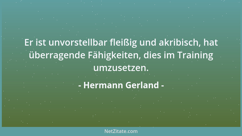 Hermann Gerland - Er ist unvorstellbar fleißig und akribisch, hat überragende Fähigkeiten, dies im Training umzusetzen....