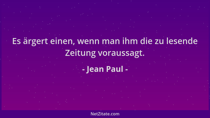 Jean Paul - Es ärgert einen, wenn man ihm die zu lesende Zeitung voraussagt....