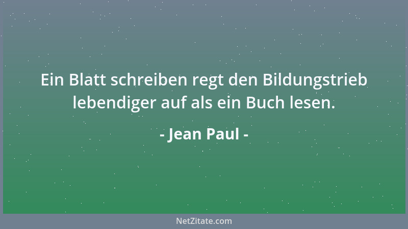 Jean Paul - Ein Blatt schreiben regt den Bildungstrieb lebendiger auf als ein Buch lesen....