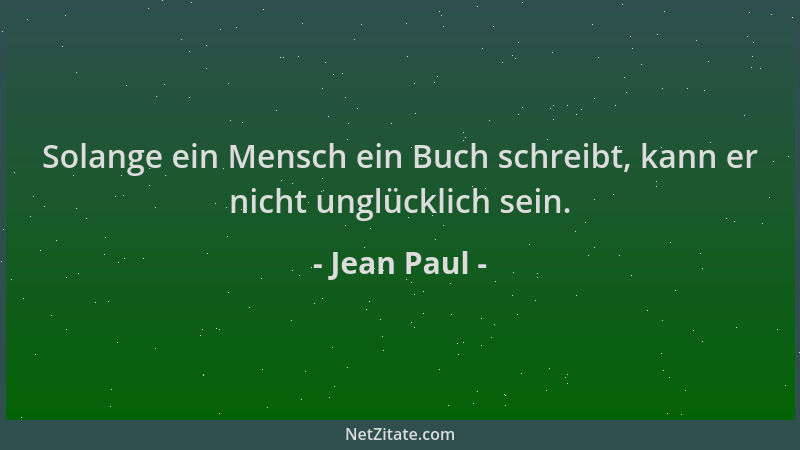 Jean Paul - Solange ein Mensch ein Buch schreibt, kann er nicht unglücklich sein....