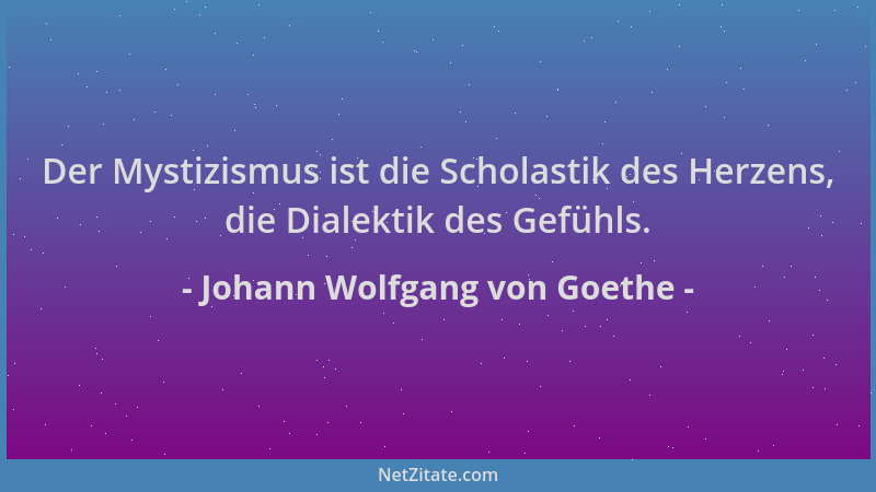 Johann Wolfgang von Goethe - Der Mystizismus ist die Scholastik des Herzens, die Dialektik des Gefühls....