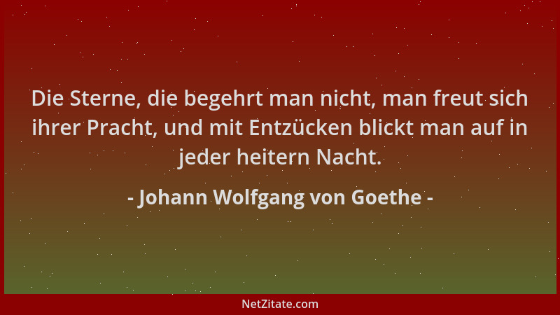 Johann Wolfgang von Goethe - Die Sterne, die begehrt man nicht, man freut sich ihrer Pracht, und mit Entzücken blickt man a...