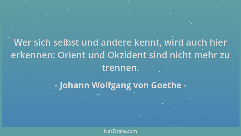 Johann Wolfgang von Goethe - Wer sich selbst und andere kennt, wird auch hier erkennen: Orient und Okzident sind nicht mehr...