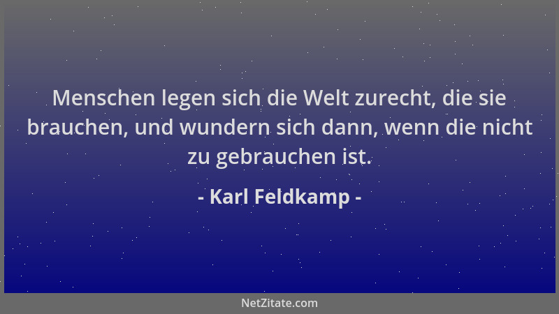Karl Feldkamp - Menschen legen sich die Welt zurecht, die sie brauchen, und wundern sich dann, wenn die nicht zu gebrauchen...