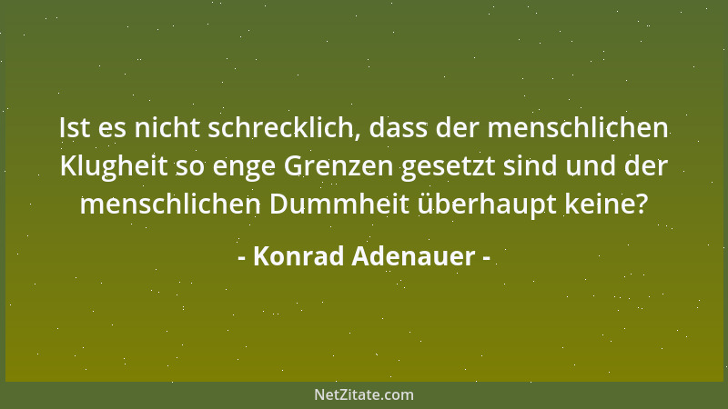 Konrad Adenauer - Ist es nicht schrecklich, dass der menschlichen Klugheit so enge Grenzen gesetzt sind und der menschliche...