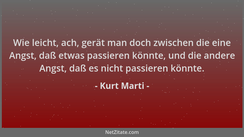 Kurt Marti - Wie leicht, ach, gerät man doch zwischen die eine Angst, daß etwas passieren könnte, und die andere Angst, daß...