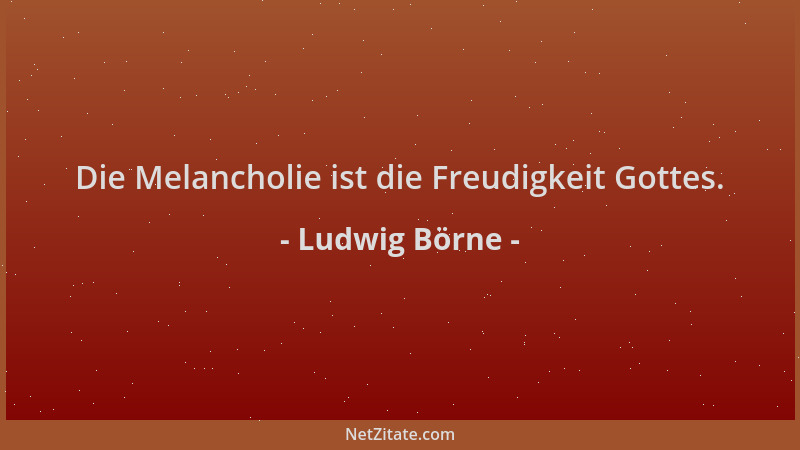 Ludwig Börne - Die Melancholie ist die Freudigkeit Gottes....
