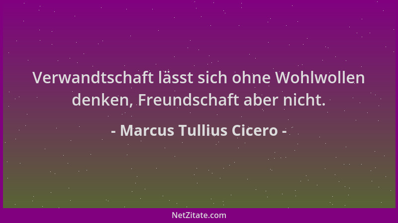 Marcus Tullius Cicero - Verwandtschaft lässt sich ohne Wohlwollen denken, Freundschaft aber nicht....