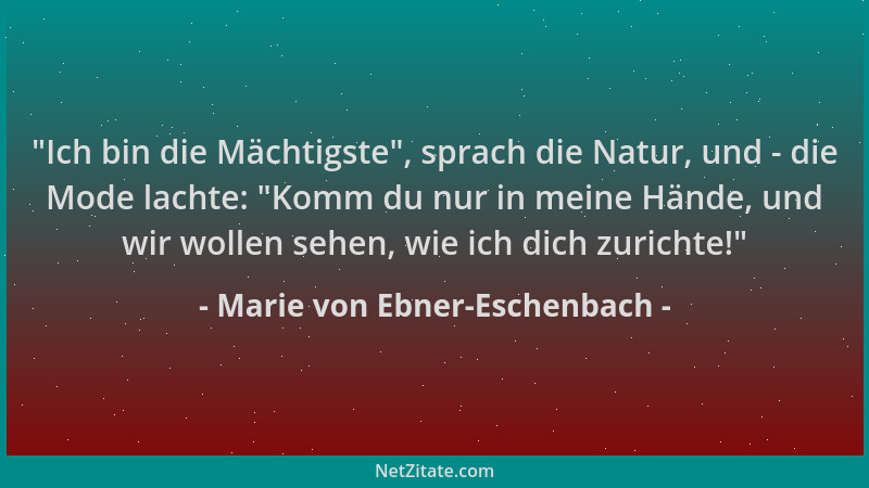 Marie von Ebner-Eschenbach - "Ich bin die Mächtigste ", sprach die Natur, und - die Mode lachte: "Komm du nur in meine Hände...